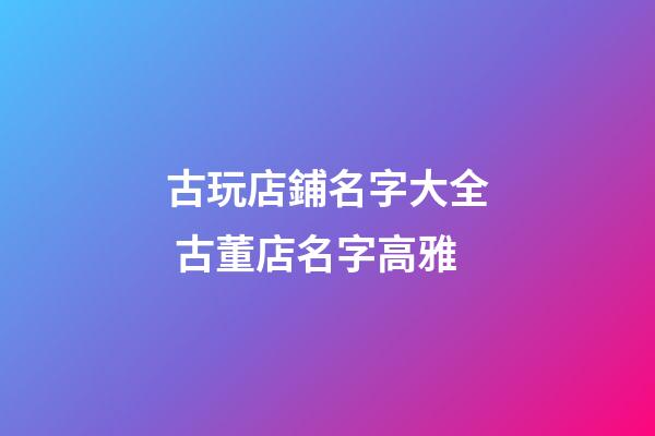 古玩店鋪名字大全 古董店名字高雅